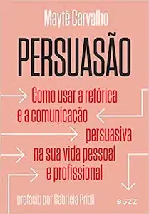 Persuasão: Como Usar a Retórica e a Comunicação Persuasiva na Sua Vida Pessoal e Profissional 
